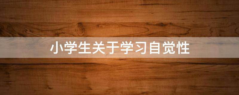 小学生关于学习自觉性（小学生自觉性的体现,包括哪些方面）