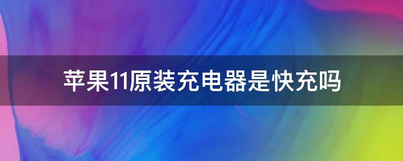 苹果11原装充电器是快充吗 苹果11原装充电器是快充吗还是慢充