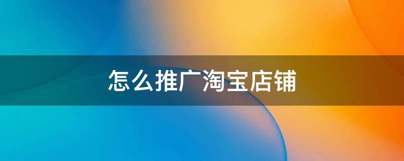 怎么推广淘宝店铺 怎么推广淘宝店铺,运营自己的淘宝店铺