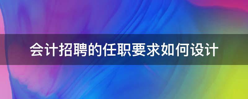 会计招聘的任职要求如何设计（会计招聘要求怎么写范文）