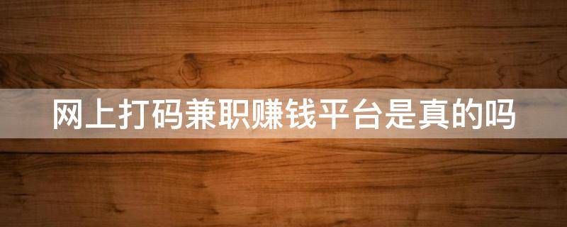 网上打码兼职赚钱平台是真的吗 网上打码兼职赚钱平台是真的吗吗