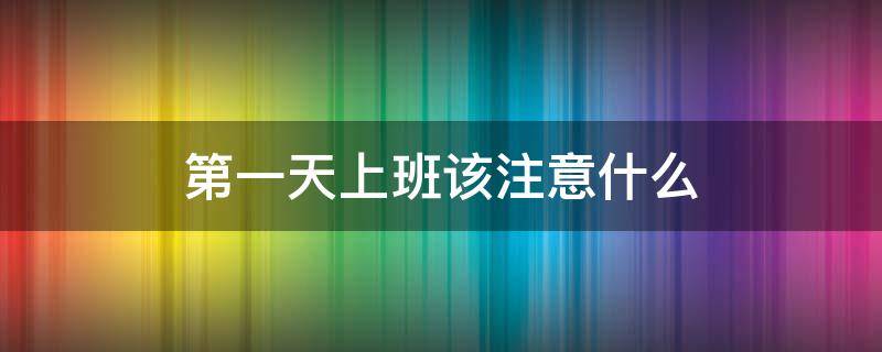 第一天上班该注意什么（第一天上班需要注意什么?）