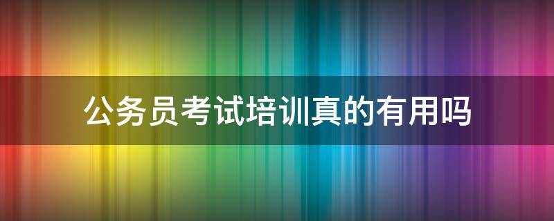 公务员考试培训真的有用吗 公务员考试培训一般多少钱