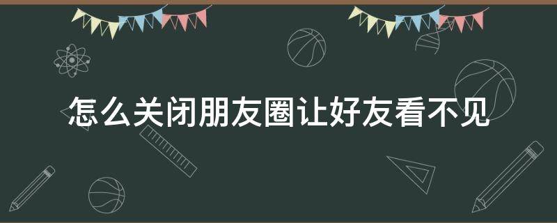 怎么关闭朋友圈让好友看不见 怎么关闭朋友圈让好友看不见评论