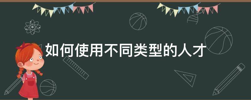如何使用不同类型的人才 运用人才