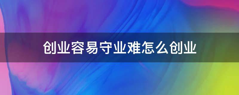 创业容易守业难怎么创业（创业容易守业难的经典例子）