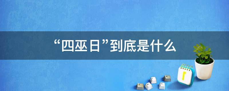 “四巫日”到底是什么（四巫日是什么意思）