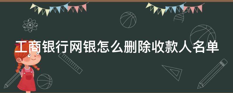 工商银行网银怎么删除收款人名单 工商银行网银如何删除收款人