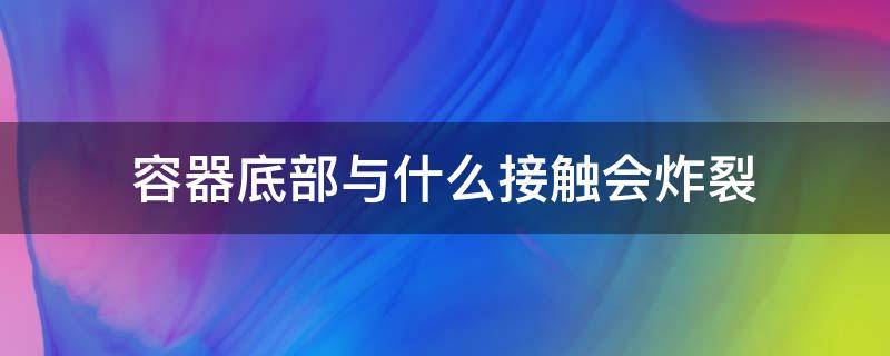 容器底部与什么接触会炸裂（容器底和容器底部的区别）