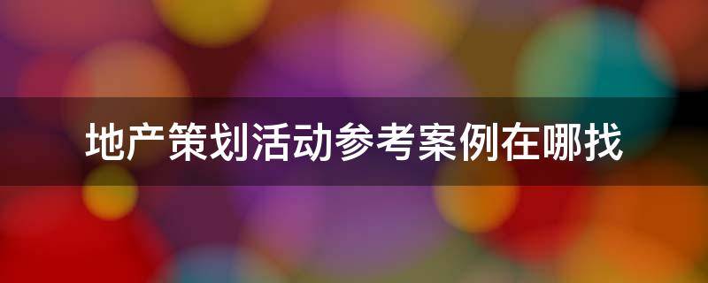 地产策划活动参考案例在哪找（地产策划活动参考案例在哪找的）