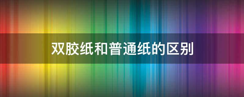 双胶纸和普通纸的区别 双胶纸好吗