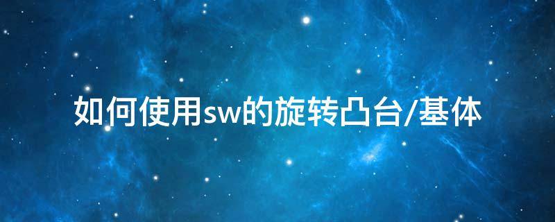 如何使用sw的旋转凸台/基体（solidworks旋转凸台基体）