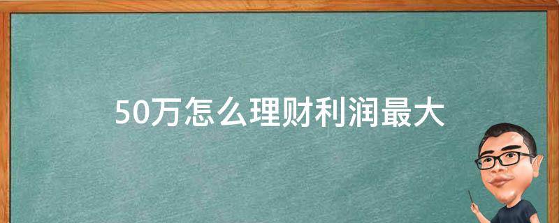 50万怎么理财利润最大（50万怎么理财利润最大化呢）