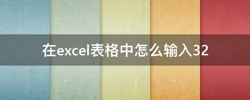 在excel表格中怎么输入32（在Excel表格中怎么输入-3到-2）