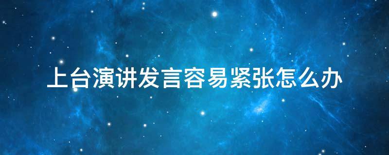 上台演讲发言容易紧张怎么办 如果上台演讲时很紧张怎么办?