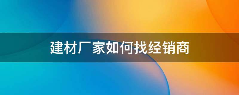 建材厂家如何找经销商（建材公司怎么找客户）