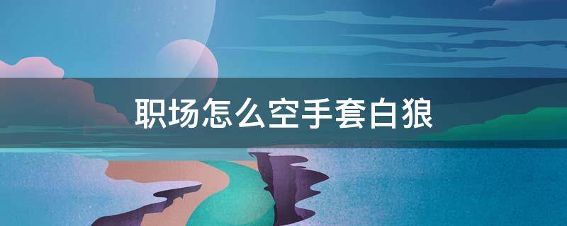 职场怎么空手套白狼（如何空手套白狼做生意）