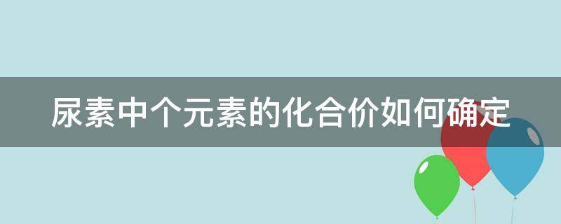 尿素中个元素的化合价如何确定 尿素中个元素的化合价如何确定