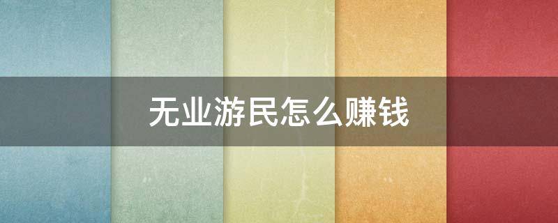 无业游民怎么赚钱（无业游民如何赚钱）
