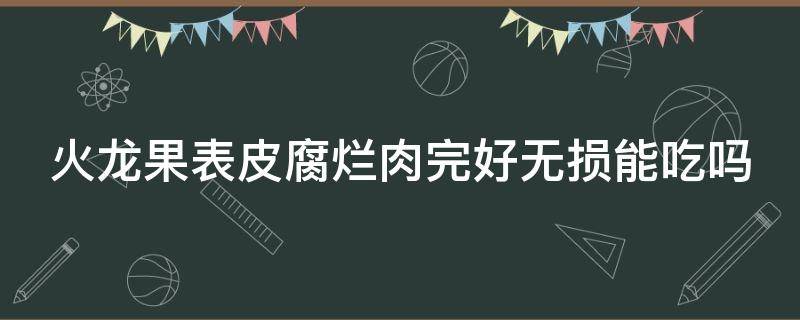 火龙果表皮腐烂肉完好无损能吃吗 火龙果表皮腐烂肉完好无损能吃吗有毒吗