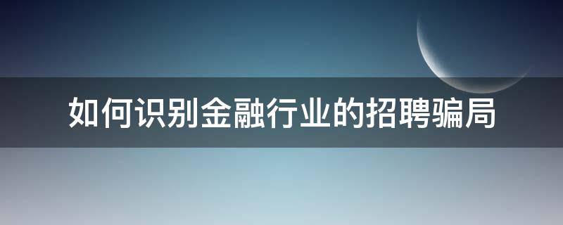如何识别金融行业的招聘骗局 如何识别金融行业的招聘骗局真假