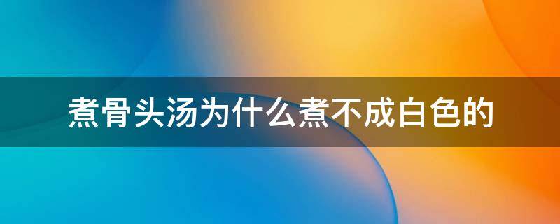 煮骨头汤为什么煮不成白色的 煮骨头汤为什么煮不成白色的呢