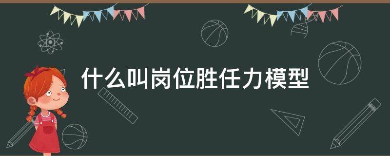 什么叫岗位胜任力模型（岗位胜任力模型三要素）