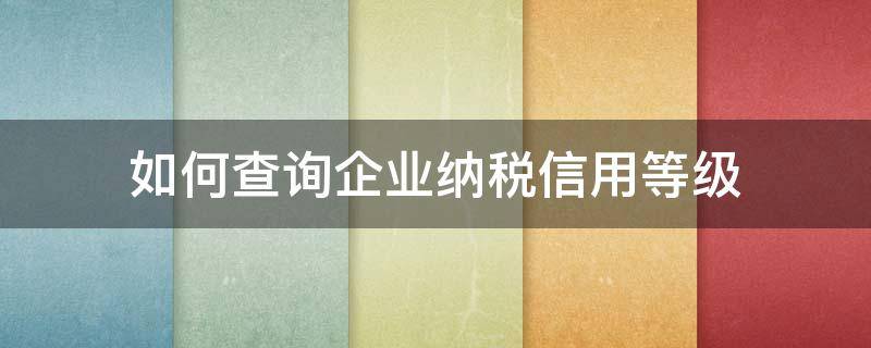 如何查询企业纳税信用等级 如何查询企业纳税信用等级证书