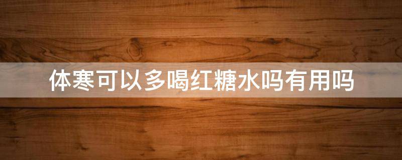 体寒可以多喝红糖水吗有用吗（体寒可以多喝红糖水吗有用吗女性）