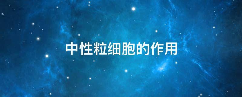 中性粒细胞的作用 中性粒细胞的作用与功能