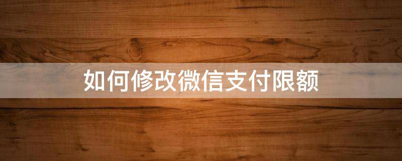 如何修改微信支付限额 如何修改微信支付限额设置方法