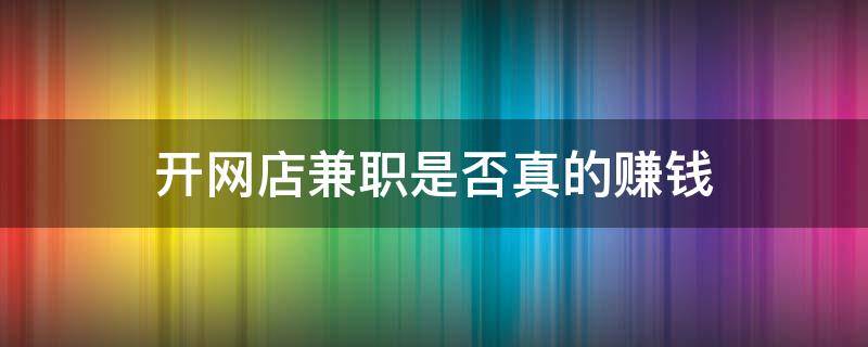 开网店兼职是否真的赚钱（开网店兼职做什么好）
