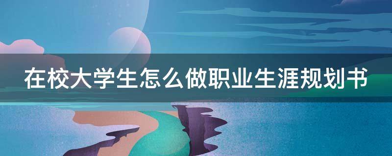 在校大学生怎么做职业生涯规划书（大学生在校期间如何进行职业规划）