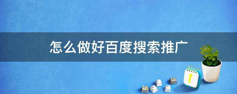 怎么做好百度搜索推广（怎么做好百度搜索推广员）
