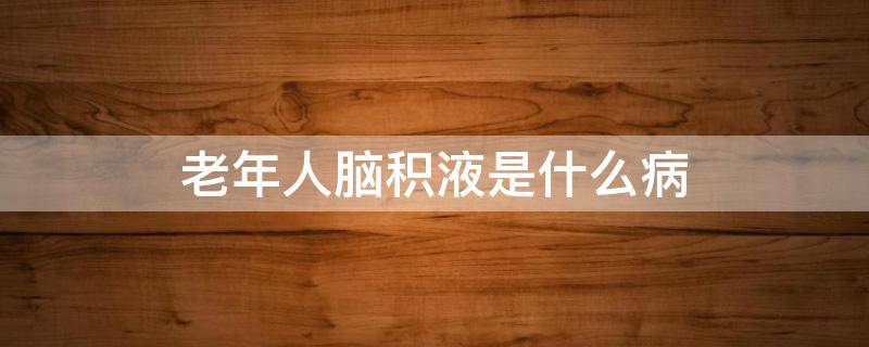 老年人脑积液是什么病 老年人脑积液是什么病变