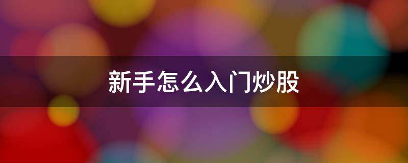 新手怎么入门炒股（新手怎么入门炒股,怎么看数据和图）