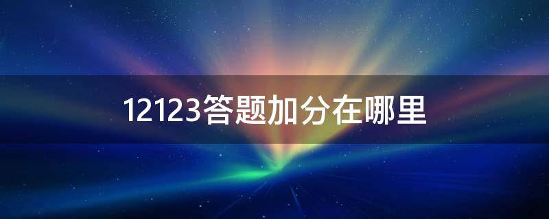 12123答题加分在哪里（12123网上答题加分）