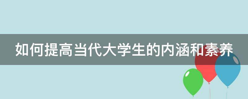 如何提高当代大学生的内涵和素养（如何提高当代大学生的内涵和素养作文）