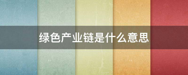 绿色产业链是什么意思 什么叫绿色产业