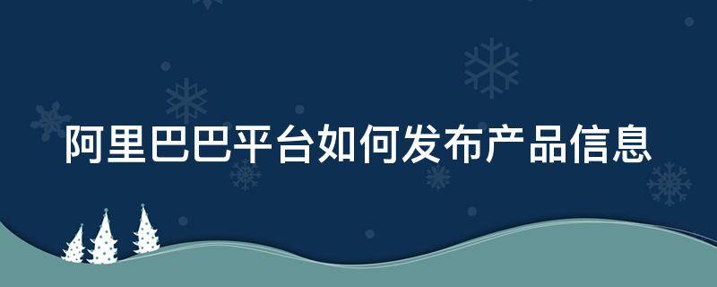 阿里巴巴平台如何发布产品信息 阿里巴巴平台如何发布产品信息呢