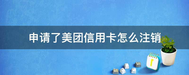 申请了美团信用卡怎么注销 在美团上开通的信用卡怎么取消