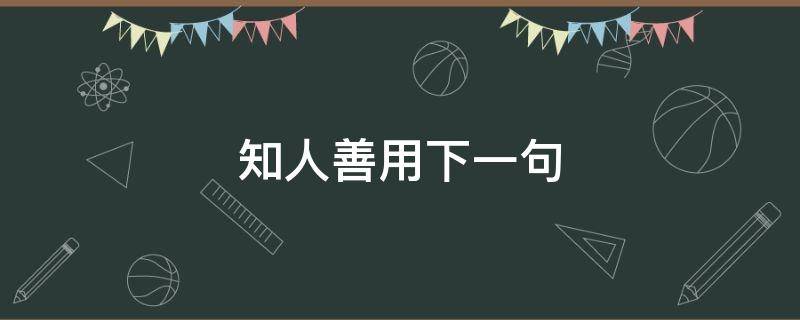 知人善用下一句 知人善用下一句谚语