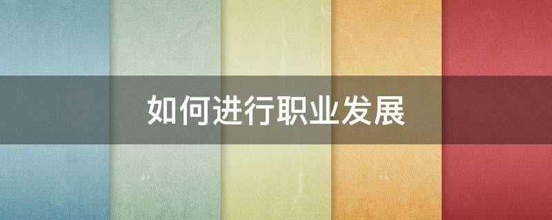 如何进行职业发展（如何进行职业发展规划）