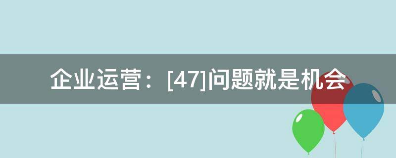 企业运营：[47]问题就是机会 问题型企业