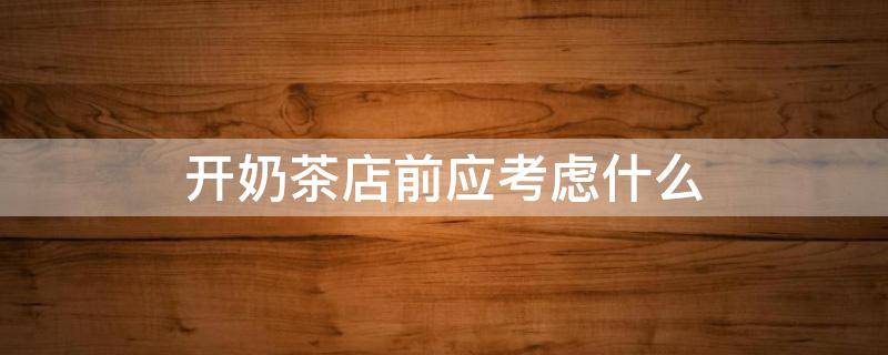 开奶茶店前应考虑什么（开奶茶店前需要做哪些准备工作）