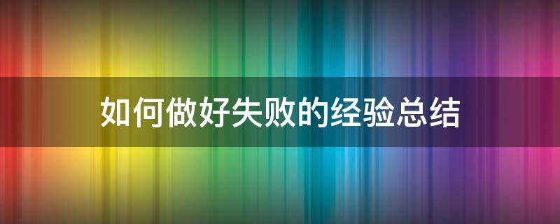 如何做好失败的经验总结 如何做好失败的经验总结