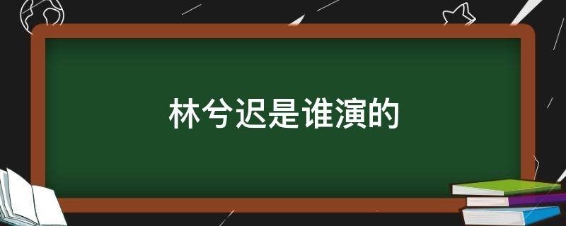 林兮迟是谁演的 林兮迟演过什么电视剧