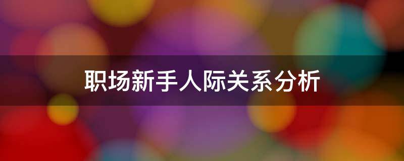 职场新手人际关系分析 职场人际关系学