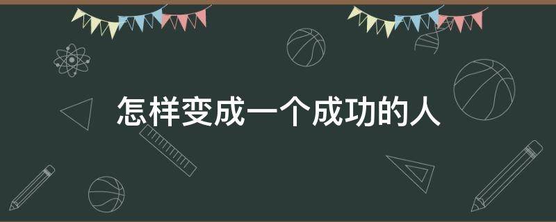 怎样变成一个成功的人（如何变成一个成功人士）