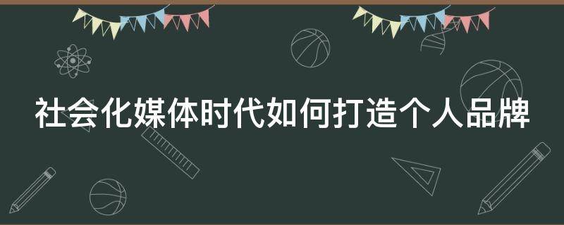 社会化媒体时代如何打造个人品牌 社会化媒体对品牌营销有些什么作用?
